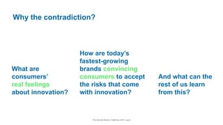 The Earned Brand | Edelman 2015 | pg 4
And what can the
rest of us learn
from this?
Why the contradiction?
How are today’s
fastest-growing
brands convincing
consumers to accept
the risks that come
with innovation?
What are
consumers’
real feelings
about innovation?
 