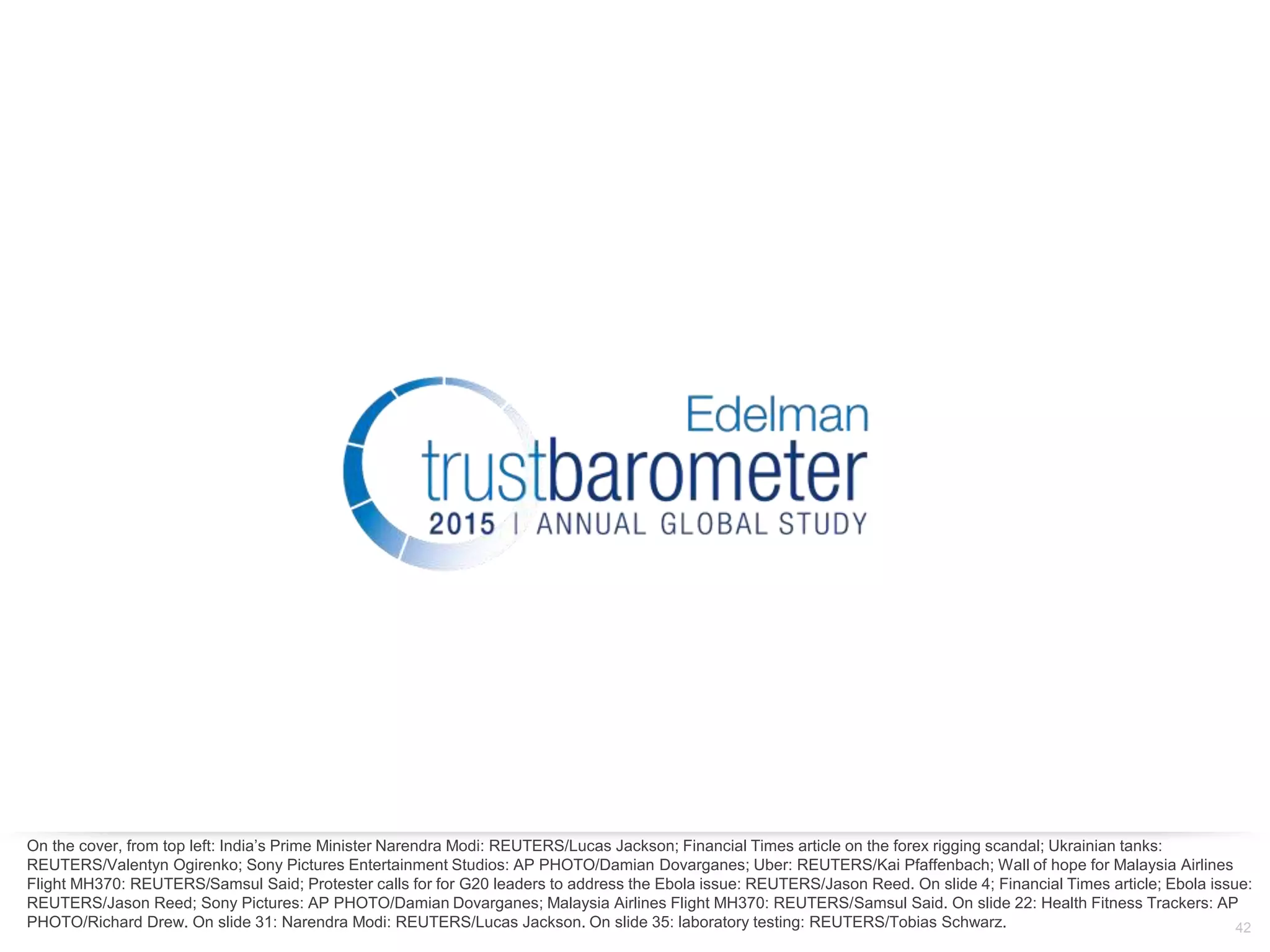 42
On the cover, from top left: India’s Prime Minister Narendra Modi: REUTERS/Lucas Jackson; Financial Times article on the forex rigging scandal; Ukrainian tanks:
REUTERS/Valentyn Ogirenko; Sony Pictures Entertainment Studios: AP PHOTO/Damian Dovarganes; Uber: REUTERS/Kai Pfaffenbach; Wall of hope for Malaysia Airlines
Flight MH370: REUTERS/Samsul Said; Protester calls for for G20 leaders to address the Ebola issue: REUTERS/Jason Reed. On slide 4; Financial Times article; Ebola issue:
REUTERS/Jason Reed; Sony Pictures: AP PHOTO/Damian Dovarganes; Malaysia Airlines Flight MH370: REUTERS/Samsul Said. On slide 22: Health Fitness Trackers: AP
PHOTO/Richard Drew. On slide 31: Narendra Modi: REUTERS/Lucas Jackson. On slide 35: laboratory testing: REUTERS/Tobias Schwarz.
 