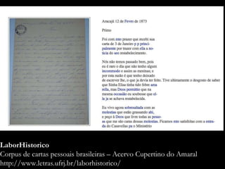 LaborHistorico
Corpus de cartas pessoais brasileiras – Acervo Cupertino do Amaral
http://www.letras.ufrj.br/laborhistorico/
 