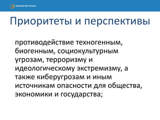 противодействие техногенным,
биогенным, социокультурным
угрозам, терроризму и
идеологическому экстремизму, а
также киберугрозам и иным
источникам опасности для общества,
экономики и государства;
Приоритеты и перспективы
 