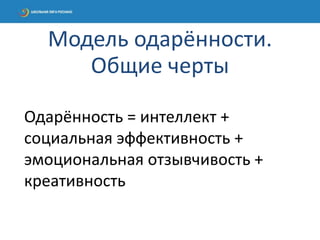 Одарённость = интеллект +
социальная эффективность +
эмоциональная отзывчивость +
креативность
Модель одарённости.
Общие черты
 