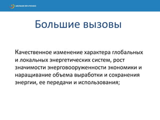 Качественное изменение характера глобальных
и локальных энергетических систем, рост
значимости энерговооруженности экономики и
наращивание объема выработки и сохранения
энергии, ее передачи и использования;
Большие вызовы
 