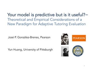 Your model is predictive but is it useful?−
Theoretical and Empirical Considerations of a
New Paradigm for Adaptive Tutoring Evaluation
José P. González-Brenes, Pearson
Yun Huang, University of Pittsburgh
1
 