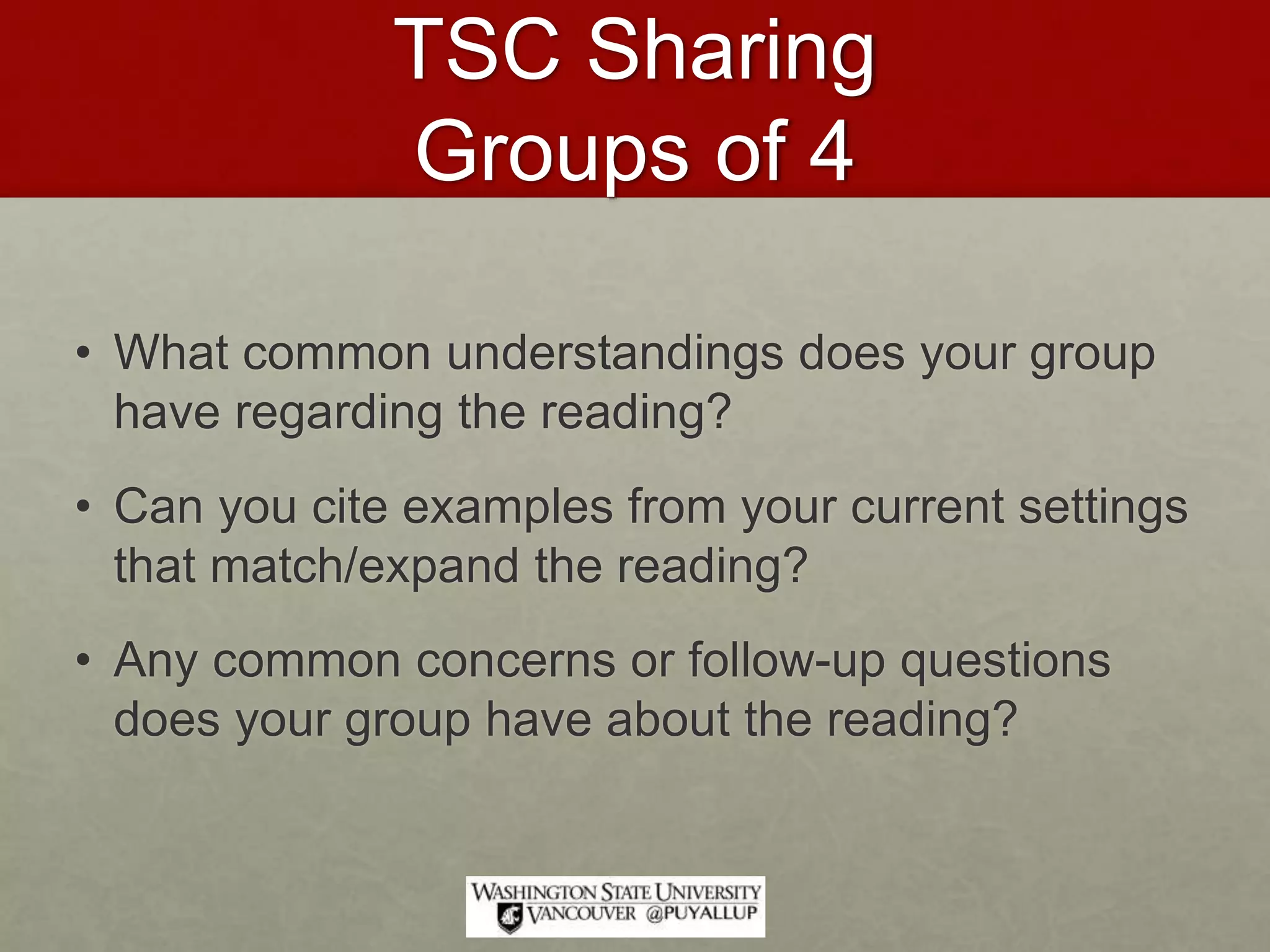 TSC Sharing
Groups of 4
• What common understandings does your group
have regarding the reading?
• Can you cite examples from your current settings
that match/expand the reading?
• Any common concerns or follow-up questions
does your group have about the reading?
 
