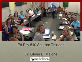 Ed Psy 510 Session Thirteen
Dr. Glenn E. Malone
 