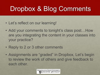 Dropbox & Blog Comments
• Let’s reflect on our learning!
• Add your comments to tonight’s class post…How
are you integrating the content in your classes into
your practice?
• Reply to 2 or 3 other comments
• Assignments are “graded” in Dropbox, Let’s begin
to review the work of others and give feedback to
each other.
 