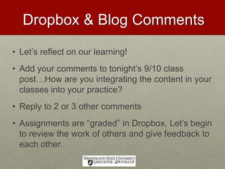 Dropbox & Blog Comments
• Let’s reflect on our learning!
• Add your comments to tonight’s 9/10 class
post…How are you integrating the content in your
classes into your practice?
• Reply to 2 or 3 other comments
• Assignments are “graded” in Dropbox, Let’s begin
to review the work of others and give feedback to
each other.
 