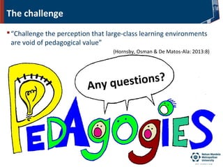 The challenge
“Challenge the perception that large-class learning environments
are void of pedagogical value”
(Hornsby, Osman & De Matos-Ala: 2013:8)
Any questions?
 