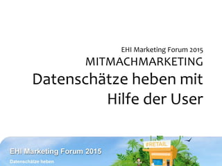 EHI Marketing Forum 2015
MITMACHMARKETING
Datenschätze heben mit
Hilfe der User
 