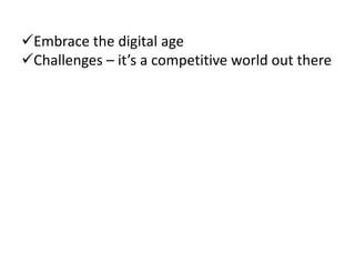 Embrace the digital age
Challenges – it’s a competitive world out there
Digital offers cost-effective solutions
It’s n...
