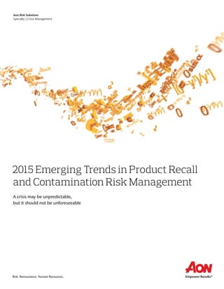 Risk. Reinsurance. Human Resources.
2015 Emerging Trends in Product Recall
and Contamination Risk Management
A crisis may be unpredictable,
but it should not be unforeseeable
Aon Risk Solutions
Specialty | Crisis Management
 