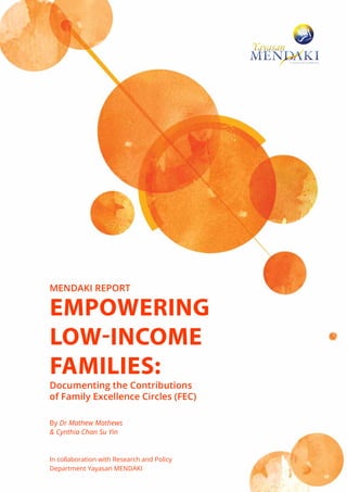 Documenting the Contributions
of Family Excellence Circles (FEC)
MENDAKI REPORT
By Dr Mathew Mathews 
 Cynthia Chan Su Yin
In collaboration with Research and Policy
Department Yayasan MENDAKI
empowering
low-income
families:
 