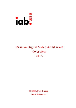 Russian Digital Video Ad Market
Overview
2015
© 2016, IAB Russia
www.iabrus.ru
 