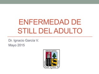 ENFERMEDAD DE
STILL DELADULTO
Dr. Ignacio García V.
Mayo 2015
 