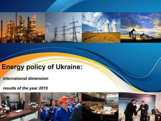 Energy policy of Ukraine:
international dimension
results of the year 2015
 