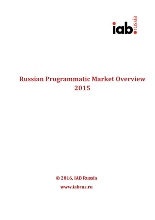 Russian	Programmatic	Market	Overview	
2015	
	
	
	
	
	
	
	
	
	
	
	
	
	 	
©	2016,	IAB	Russia	
www.iabrus.ru	
	
	
 