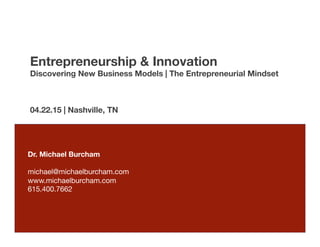 Entrepreneurship & Innovation
Discovering New Business Models | The Entrepreneurial Mindset

04.22.15 | Nashville, TN

Dr. Michael Burcham

michael@michaelburcham.com
www.michaelburcham.com
615.400.7662
 