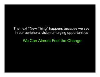 The next “New Thing” happens because we see
in our peripheral vision emerging opportunities
We Can Almost Feel the Change
 