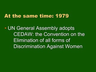 At the same time: 1979
• UN General Assembly adopts
CEDAW: the Convention on the
Elimination of all forms of
Discrimination Against Women
 