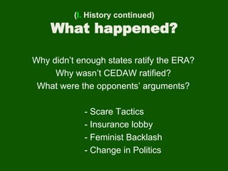 (I. History continued)
What happened?
Why didn’t enough states ratify the ERA?
Why wasn’t CEDAW ratified?
What were the opponents’ arguments?
- Scare Tactics
- Insurance lobby
- Feminist Backlash
- Change in Politics
 