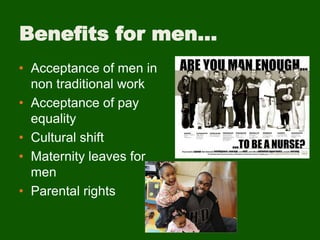 Benefits for men…
• Acceptance of men in
non traditional work
• Acceptance of pay
equality
• Cultural shift
• Maternity leaves for
men
• Parental rights
 
