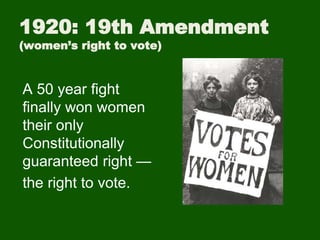 1920: 19th Amendment
(women’s right to vote)
A 50 year fight
finally won women
their only
Constitutionally
guaranteed right —
the right to vote.
 