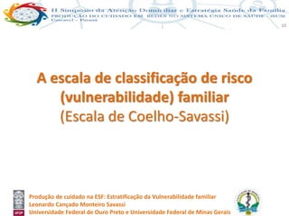 Produção de cuidado na ESF: Estratificação da Vulnerabilidade familiar
Leonardo Cançado Monteiro Savassi
Universidade Federal de Ouro Preto e Universidade Federal de Minas Gerais
10
A escala de classificação de risco
(vulnerabilidade) familiar
(Escala de Coelho-Savassi)
 