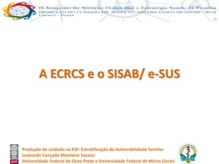 Produção de cuidado na ESF: Estratificação da Vulnerabilidade familiar
Leonardo Cançado Monteiro Savassi
Universidade Federal de Ouro Preto e Universidade Federal de Minas Gerais
35
A ECRCS e o SISAB/ e-SUS
 