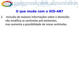 Produção de cuidado na ESF: Estratificação da Vulnerabilidade familiar
Leonardo Cançado Monteiro Savassi
Universidade Federal de Ouro Preto e Universidade Federal de Minas Gerais
38
O que muda com o SIS-AB?
2. Inclusão de maiores informações sobre o domicílio:
não modifica as sentinelas pré-existentes,
mas aumenta a possibilidade de novas sentinelas.
 