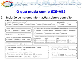 Produção de cuidado na ESF: Estratificação da Vulnerabilidade familiar
Leonardo Cançado Monteiro Savassi
Universidade Federal de Ouro Preto e Universidade Federal de Minas Gerais
40
O que muda com o SIS-AB?
2. Inclusão de maiores informações sobre o domicílio:
não modifica as sentinelas pré-existentes,
mas aumenta a possibilidade de novas sentinelas.
 