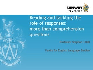 Reading and tackling the
role of responses:
more than comprehension
questions
Professor Stephen J Hall
Centre for English Language Studies
 