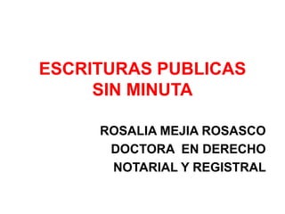 ESCRITURAS PUBLICAS
SIN MINUTA
ROSALIA MEJIA ROSASCO
DOCTORA EN DERECHO
NOTARIAL Y REGISTRAL
 