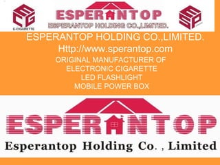 ESPERANTOP HOLDING CO.,LIMITED.
Http://www.sperantop.com
ORIGINAL MANUFACTURER OF
ELECTRONIC CIGARETTE
LED FLASHLIGHT
MOBILE POWER BOX
 