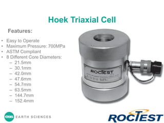 EA R T H S C I E N C E S
Hoek Triaxial Cell
Features:
• Easy to Operate
• Maximum Pressure: 700MPa
• ASTM Compliant
• 8 Different Core Diameters:
– 21.5mm
– 30.1mm
– 42.0mm
– 47.6mm
– 54.7mm
– 63.5mm
– 144.7mm
– 152.4mm
 