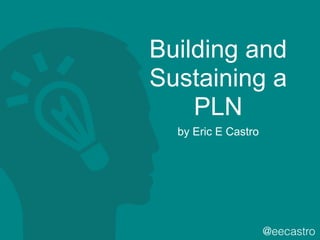 Building and
Sustaining a
PLN
by Eric E Castro
@eecastro
 
