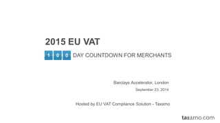 1 
0 
2015 EU VAT 
Barclays Accelerator, London 
September 23, 2014 
0 
DAY COUNTDOWN FOR MERCHANTS 
Hosted by EU VAT Compliance Solution -Taxamo  