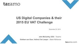 0
US Digital Companies & their
2015 EU VAT Challenge
December 22, 2014
9
John McCarthy, CEO – Taxamo
Esteban van Goor, Indirect Tax Lawyer – Baker McKenzie
 