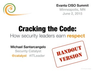 Cracking the Code:
How security leaders earn respect
Michael Santarcangelo
Security Catalyst
@catalyst #ITLeader
© 2015 Security Catalyst
Evanta CISO Summit
Minneapolis, MN
June 2, 2015
HANDOUT
VERSION
 