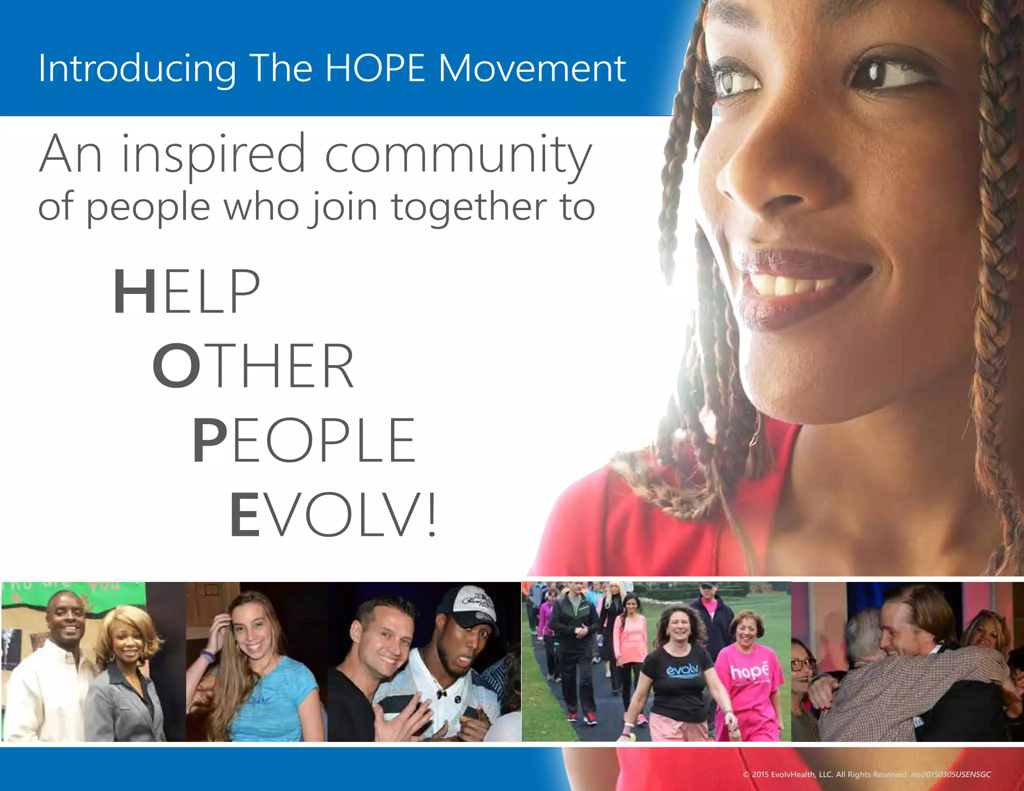 Introducing The HOPE Movement
An inspired community
of people who join together to
HELP
OTHER
PEOPLE
EVOLV!
© 2015 EvolvHealth, LLC. All Rights Reserved. rev20150305USENSGC
 