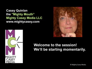 Casey Quinlan
the "Mighty Mouth“
Mighty Casey Media LLC
www.mightycasey.com
Welcome to the session!
We’ll be starting momentarily.
© Mighty Casey Media LLC
© Mighty Casey Media
 