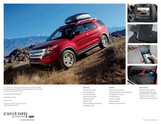 XLT in Ruby Red Tinted Clearcoat Metallic customized with smoked 
hood and side window deflectors, molded splash guards, roof-mounted 
crossbars, and cargo box by THULE®1 
Dual headrest DVD by INVISION™1 
All-weather floor mats 
Remote Access 
Cargo security shade, cargo area protector 
and rear bumper protector 
Exterior 
Full vehicle cover1 
Hood protector1 
Locking fuel plug 
Racks and carriers1 
Splash guards 
Sportz® tent1 
Trailer towing accessories 
Wheel lock kits 
Interior 
Ash cup/coin holders 
Cargo organizers and protectors 
Carpeted floor mats 
In-vehicle safe1 
Interior console 
Interior light kit 
Protective seat covers1 
Electronics 
Keyless entry keypad 
Portable DVD rear-seat 
entertainment systems1 
Remote start systems 
Warning sensor systems1 
1Ford accessories.ford.com Licensed Accessory. 
 