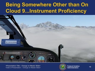 Federal Aviation
Administration
13
<Presentation Title – Change on Master Slide>
<Date of Presentation – Change on Master Slide>
Being Somewhere Other than On
Cloud 9...Instrument Proficiency
 