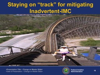 Federal Aviation
Administration
16
<Presentation Title – Change on Master Slide>
<Date of Presentation – Change on Master Slide>
Staying on “track” for mitigating
Inadvertent-IMC
 