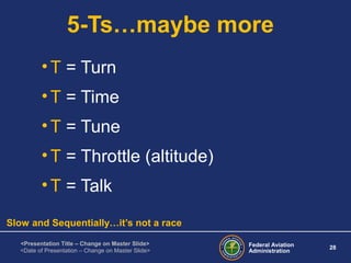 Federal Aviation
Administration
28
<Presentation Title – Change on Master Slide>
<Date of Presentation – Change on Master Slide>
5-Ts…maybe more
•T = Turn
•T = Time
•T = Tune
•T = Throttle (altitude)
•T = Talk
Slow and Sequentially…it’s not a race
 