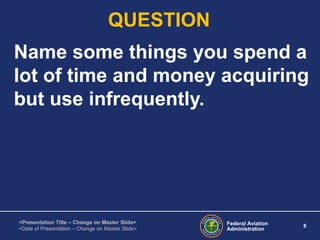 Federal Aviation
Administration
8
<Presentation Title – Change on Master Slide>
<Date of Presentation – Change on Master Slide>
QUESTION
Name some things you spend a
lot of time and money acquiring
but use infrequently.
 