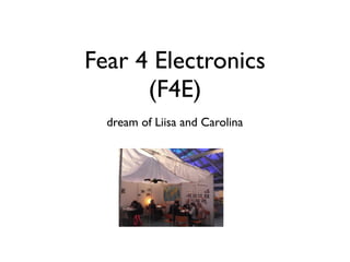 Fear 4 Electronics!
(F4E)
dream of Liisa and Carolina
 