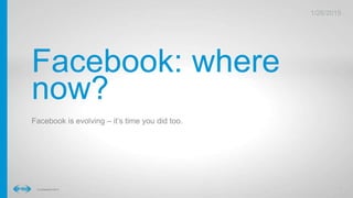 1
1
Conﬁdential © 2014
26/01/2015
26/01/2015
Facebook: where now?
Facebook is evolving–it’s time you did too.
 