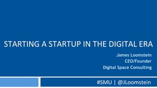 STARTING	
  A	
  STARTUP	
  IN	
  THE	
  DIGITAL	
  ERA	
  
#SMU	
  |	
  @JLoomstein	
  
James Loomstein
CEO/Founder
Digital Space Consulting
 