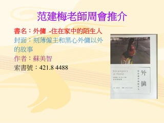 范建梅老師周會推介
書名：外傭 -住在家中的陌生人
封面：刻薄僱主和黑心外傭以外
的故事
作者：蘇美智
索書號：421.8 4488
 