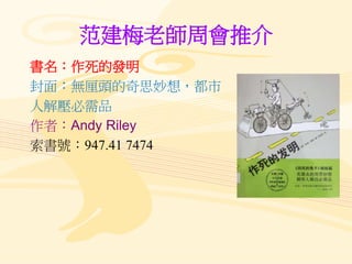 范建梅老師周會推介
書名：作死的發明
封面：無厘頭的奇思妙想，都市
人解壓必需品
作者：Andy Riley
索書號：947.41 7474
 
